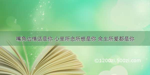 嘴角边情话是你 心里所念所想是你 余生所爱都是你