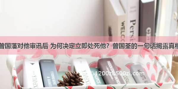 曾国藩对他审讯后 为何决定立即处死他？曾国荃的一句话揭露真相