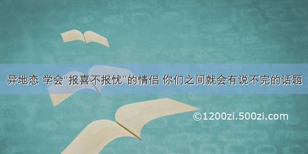 异地恋 学会“报喜不报忧”的情侣 你们之间就会有说不完的话题