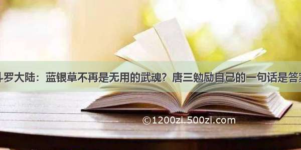 斗罗大陆：蓝银草不再是无用的武魂？唐三勉励自己的一句话是答案