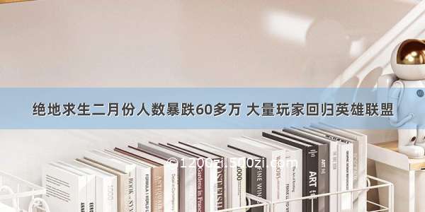 绝地求生二月份人数暴跌60多万 大量玩家回归英雄联盟