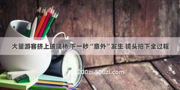 大量游客挤上玻璃桥 下一秒“意外”发生 镜头拍下全过程