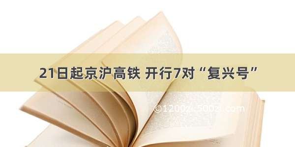 21日起京沪高铁 开行7对“复兴号”