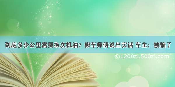 到底多少公里需要换次机油？修车师傅说出实话 车主：被骗了