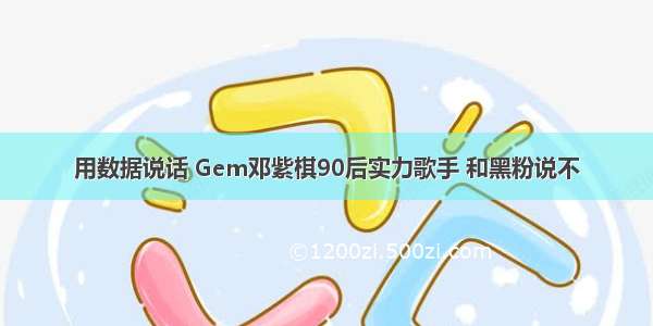 用数据说话 Gem邓紫棋90后实力歌手 和黑粉说不