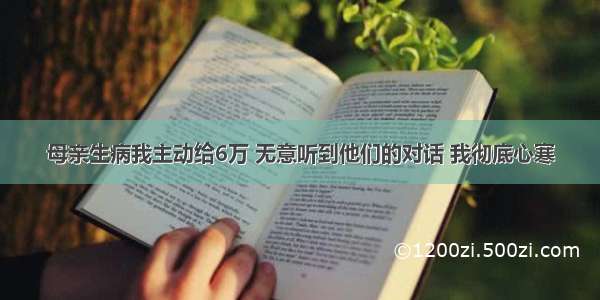 母亲生病我主动给6万 无意听到他们的对话 我彻底心寒