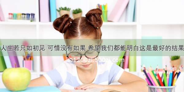 人生若只如初见 可惜没有如果 希望我们都能明白这是最好的结果