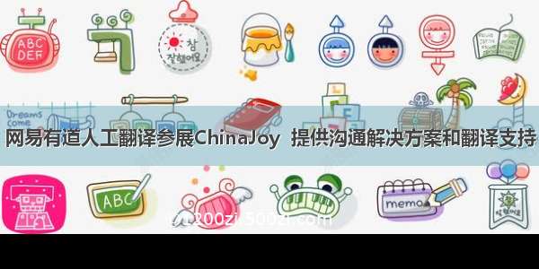 网易有道人工翻译参展ChinaJoy  提供沟通解决方案和翻译支持