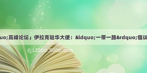 「“一带一路”高峰论坛」伊拉克驻华大使：“一带一路”倡议给中东国家提供了以对话增