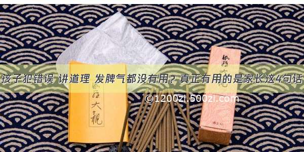 孩子犯错误 讲道理 发脾气都没有用？真正有用的是家长这4句话