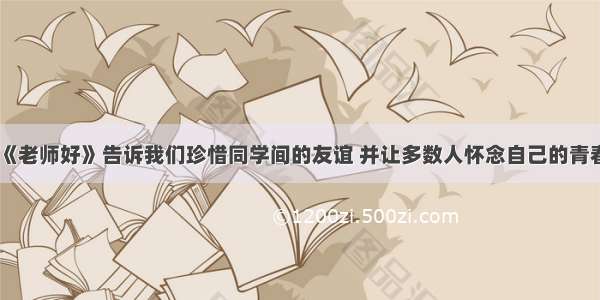 《老师好》告诉我们珍惜同学间的友谊 并让多数人怀念自己的青春