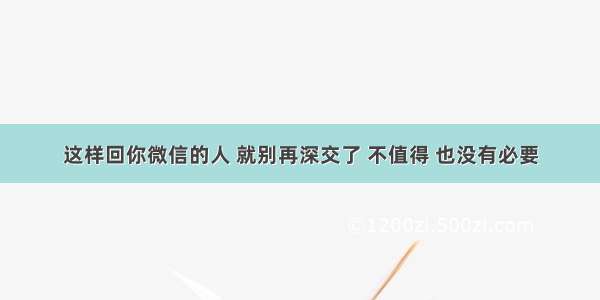 这样回你微信的人 就别再深交了 不值得 也没有必要