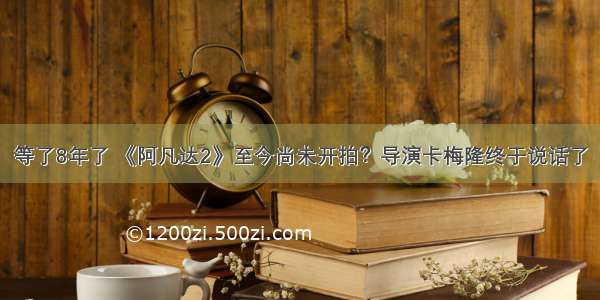 等了8年了 《阿凡达2》至今尚未开拍？导演卡梅隆终于说话了