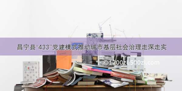 昌宁县“433”党建模式推动城市基层社会治理走深走实