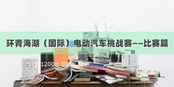 环青海湖（国际）电动汽车挑战赛——比赛篇