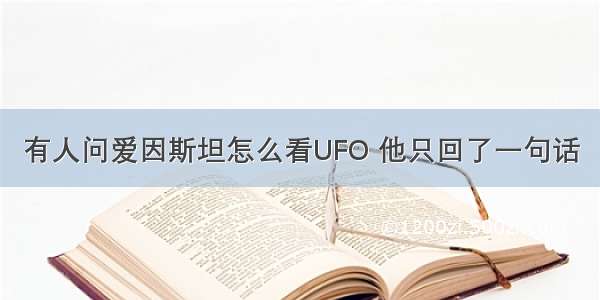 有人问爱因斯坦怎么看UFO 他只回了一句话