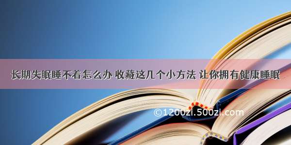 长期失眠睡不着怎么办 收藏这几个小方法 让你拥有健康睡眠