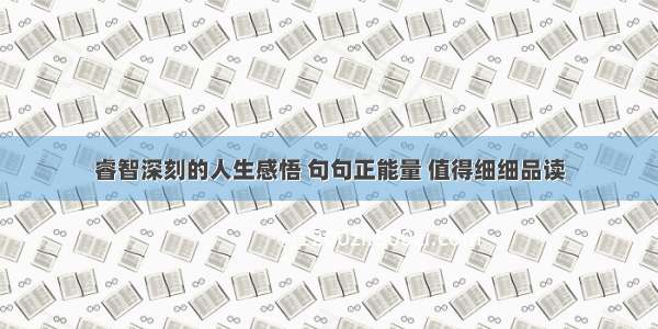 睿智深刻的人生感悟 句句正能量 值得细细品读