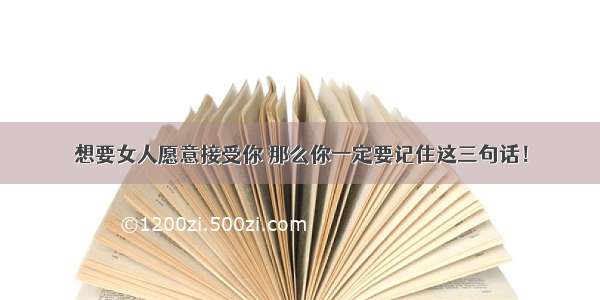 想要女人愿意接受你 那么你一定要记住这三句话！