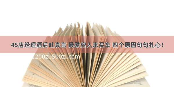 4S店经理酒后吐真言 最爱穷人来买车 四个原因句句扎心！