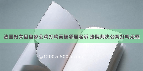 法国妇女因自家公鸡打鸣而被邻居起诉 法院判决公鸡打鸣无罪