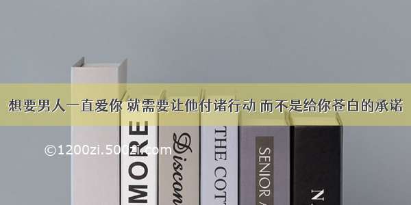 想要男人一直爱你 就需要让他付诸行动 而不是给你苍白的承诺