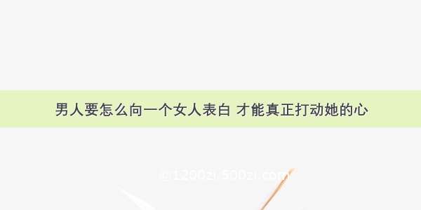 男人要怎么向一个女人表白 才能真正打动她的心