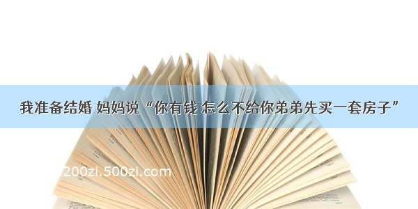 我准备结婚 妈妈说“你有钱 怎么不给你弟弟先买一套房子”