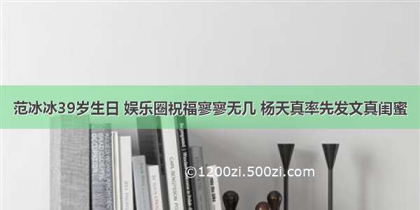 范冰冰39岁生日 娱乐圈祝福寥寥无几 杨天真率先发文真闺蜜