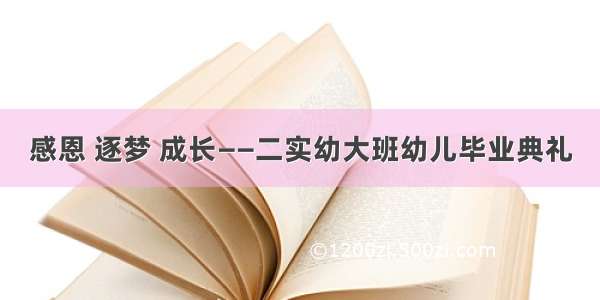 感恩 逐梦 成长——二实幼大班幼儿毕业典礼