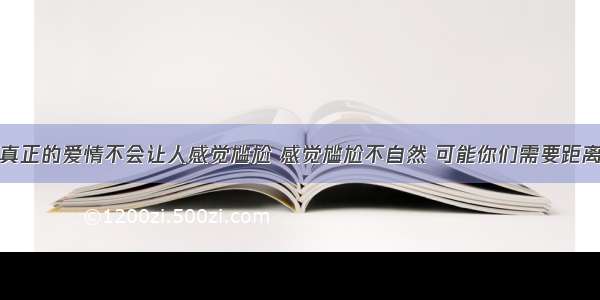 真正的爱情不会让人感觉尴尬 感觉尴尬不自然 可能你们需要距离