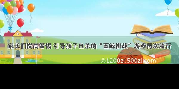 家长们提高警惕 引导孩子自杀的“蓝鲸挑战”游戏再次流行