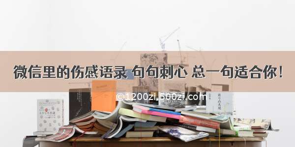 微信里的伤感语录 句句刺心 总一句适合你！