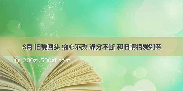 8月 旧爱回头 痴心不改 缘分不断 和旧情相爱到老