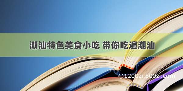 潮汕特色美食小吃 带你吃遍潮汕