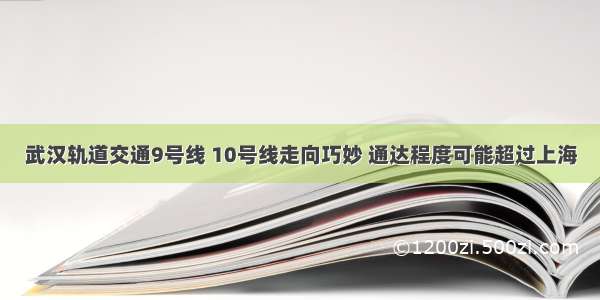 武汉轨道交通9号线 10号线走向巧妙 通达程度可能超过上海