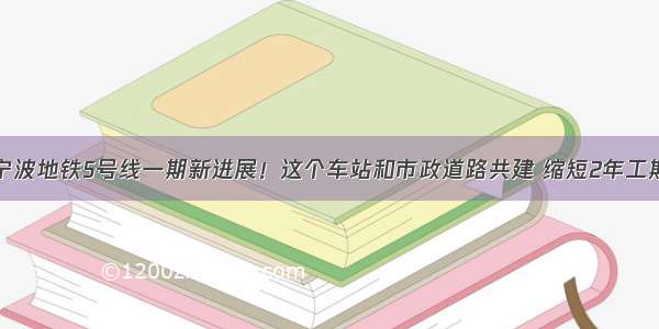 宁波地铁5号线一期新进展！这个车站和市政道路共建 缩短2年工期