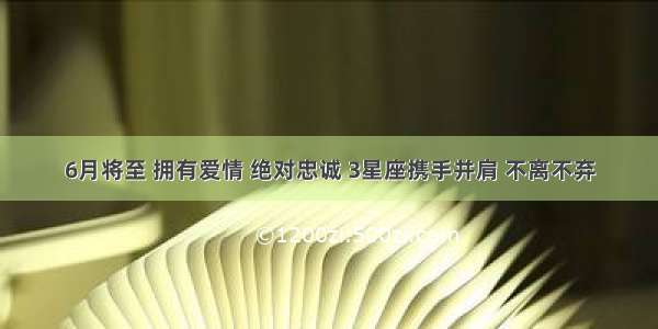 6月将至 拥有爱情 绝对忠诚 3星座携手并肩 不离不弃