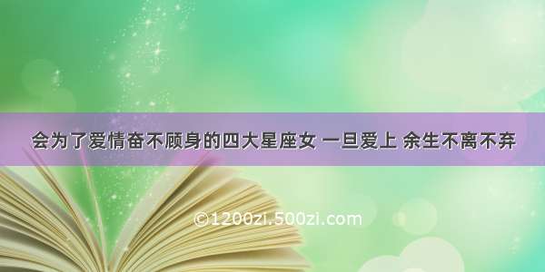 会为了爱情奋不顾身的四大星座女 一旦爱上 余生不离不弃