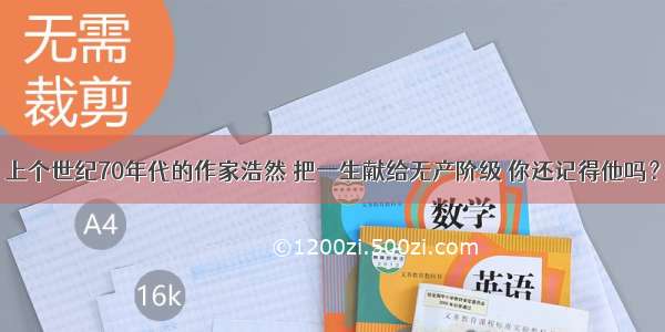 上个世纪70年代的作家浩然 把一生献给无产阶级 你还记得他吗？