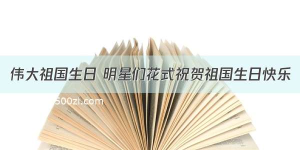 伟大祖国生日 明星们花式祝贺祖国生日快乐