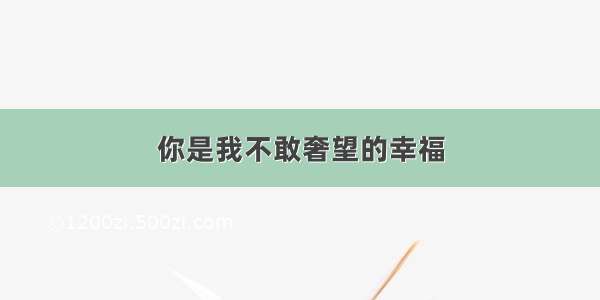 你是我不敢奢望的幸福