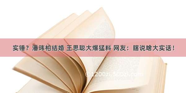 实锤？潘玮柏结婚 王思聪大爆猛料 网友：瞎说啥大实话！