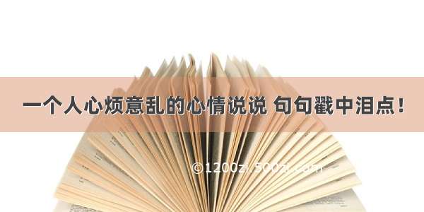 一个人心烦意乱的心情说说 句句戳中泪点！