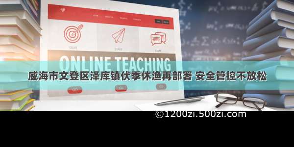 威海市文登区泽库镇伏季休渔再部署 安全管控不放松