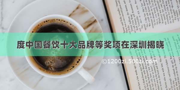 度中国餐饮十大品牌等奖项在深圳揭晓