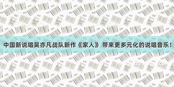 中国新说唱吴亦凡战队新作《家人》 带来更多元化的说唱音乐！