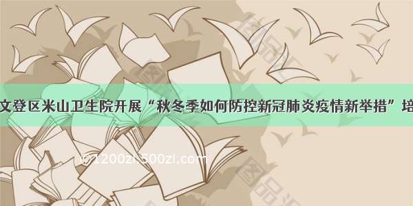 威海市文登区米山卫生院开展“秋冬季如何防控新冠肺炎疫情新举措”培训活动