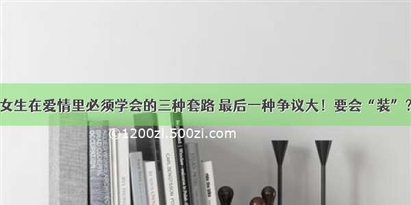 女生在爱情里必须学会的三种套路 最后一种争议大！要会“装”？