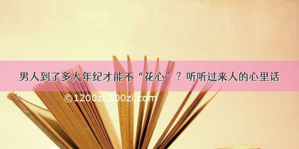 男人到了多大年纪才能不“花心”？听听过来人的心里话